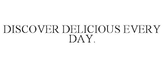 DISCOVER DELICIOUS EVERY DAY.