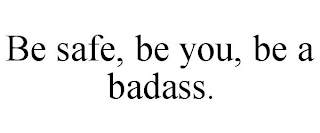 BE SAFE, BE YOU, BE A BADASS.