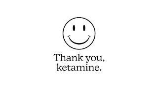 THANK YOU, KETAMINE.