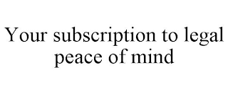 YOUR SUBSCRIPTION TO LEGAL PEACE OF MIND