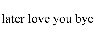 LATER LOVE YOU BYE
