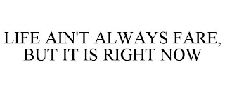 LIFE AIN'T ALWAYS FARE, BUT IT IS RIGHT NOW