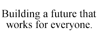 BUILDING A FUTURE THAT WORKS FOR EVERYONE.