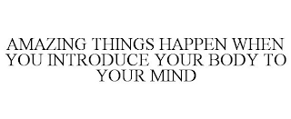 AMAZING THINGS HAPPEN WHEN YOU INTRODUCE YOUR BODY TO YOUR MIND