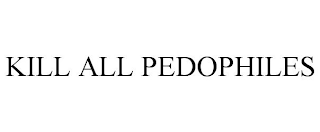 KILL ALL PEDOPHILES
