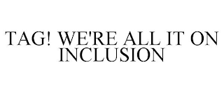 TAG! WE'RE ALL IT ON INCLUSION