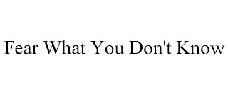 FEAR WHAT YOU DON'T KNOW