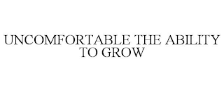 UNCOMFORTABLE THE ABILITY TO GROW