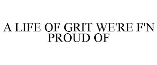 A LIFE OF GRIT WE'RE F'N PROUD OF