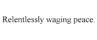 RELENTLESSLY WAGING PEACE.