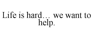 LIFE IS HARD... WE WANT TO HELP.