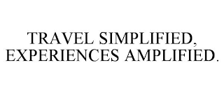 TRAVEL SIMPLIFIED, EXPERIENCES AMPLIFIED.