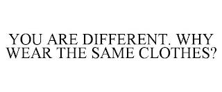 YOU ARE DIFFERENT. WHY WEAR THE SAME CLOTHES?