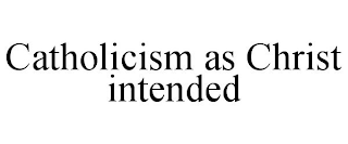 CATHOLICISM AS CHRIST INTENDED