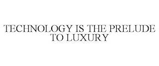 TECHNOLOGY IS THE PRELUDE TO LUXURY