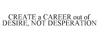 CREATE A CAREER OUT OF DESIRE, NOT DESPERATION