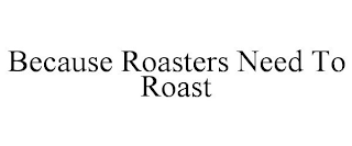 BECAUSE ROASTERS NEED TO ROAST