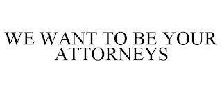 WE WANT TO BE YOUR ATTORNEYS