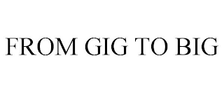 FROM GIG TO BIG