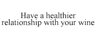 HAVE A HEALTHIER RELATIONSHIP WITH YOUR WINE