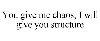 YOU GIVE ME CHAOS, I WILL GIVE YOU STRUCTURE