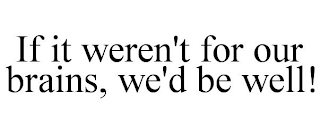 IF IT WEREN'T FOR OUR BRAINS, WE'D BE WELL!