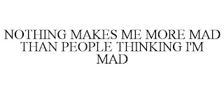 NOTHING MAKES ME MORE MAD THAN PEOPLE THINKING I'M MAD