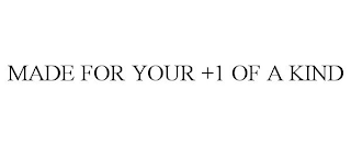 MADE FOR YOUR +1 OF A KIND