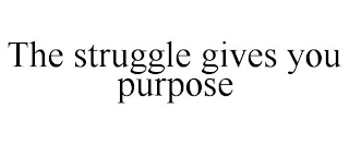 THE STRUGGLE GIVES YOU PURPOSE