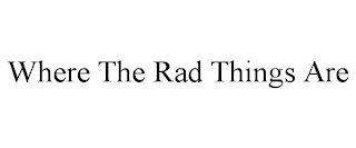 WHERE THE RAD THINGS ARE