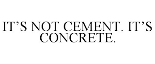 IT'S NOT CEMENT. IT'S CONCRETE.