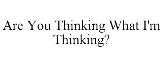 ARE YOU THINKING WHAT I'M THINKING?