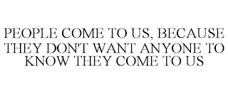 PEOPLE COME TO US, BECAUSE THEY DON'T WANT ANYONE TO KNOW THEY COME TO US