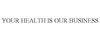 YOUR HEALTH IS OUR BUSINESS