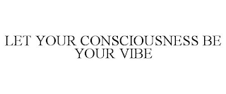 LET YOUR CONSCIOUSNESS BE YOUR VIBE