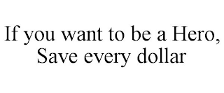 IF YOU WANT TO BE A HERO, SAVE EVERY DOLLAR