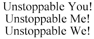 UNSTOPPABLE YOU! UNSTOPPABLE ME! UNSTOPPABLE WE!