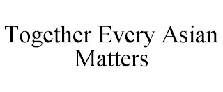 TOGETHER EVERY ASIAN MATTERS