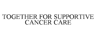 TOGETHER FOR SUPPORTIVE CANCER CARE