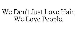 WE DON'T JUST LOVE HAIR, WE LOVE PEOPLE.