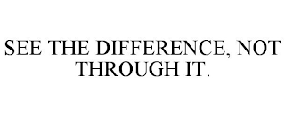 SEE THE DIFFERENCE, NOT THROUGH IT.