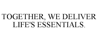 TOGETHER, WE DELIVER LIFE'S ESSENTIALS.