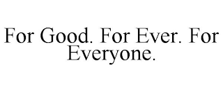 FOR GOOD. FOR EVER. FOR EVERYONE.