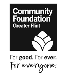 COMMUNITY FOUNDATION GREATER FLINT FOR GOOD. FOR EVER. FOR EVERYONE.