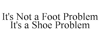 IT'S NOT A FOOT PROBLEM IT'S A SHOE PROBLEM