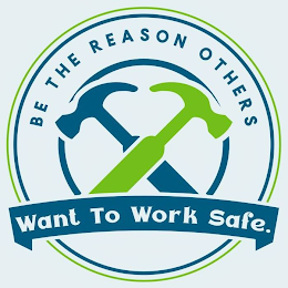 BE THE REASON OTHERS WANT TO WORK SAFE.