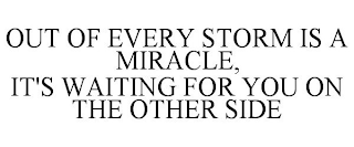 OUT OF EVERY STORM IS A MIRACLE, IT'S WAITING FOR YOU ON THE OTHER SIDE