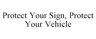 PROTECT YOUR SIGN, PROTECT YOUR VEHICLE