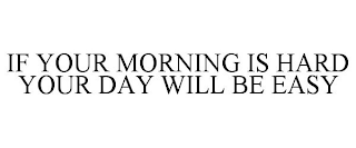 IF YOUR MORNING IS HARD YOUR DAY WILL BE EASY