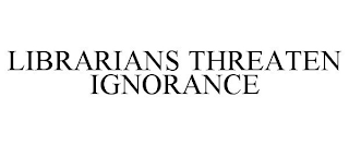 LIBRARIANS THREATEN IGNORANCE